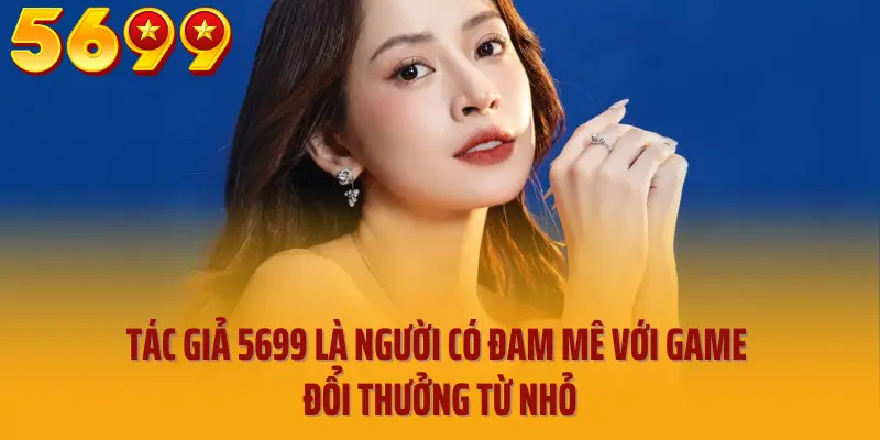 Tác giả 5699 là người có đam mê với game đổi thưởng từ nhỏ